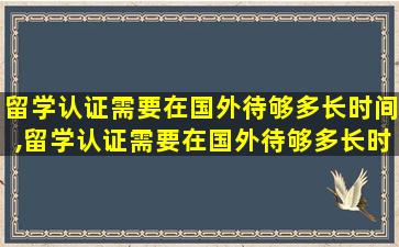 留学认证需要在国外待够多长时间,留学认证需要在国外待够多长时间 白俄罗斯